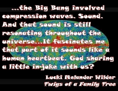 ...the Big Bang involved compression waves. Sound. And that sound is still resonating throughout the universe...It fascinates me that part of it sounds like a human heartbeat. God sharing a little in-joke with us? #Creation #Heartbeat #TwigsOfAFamilyTree